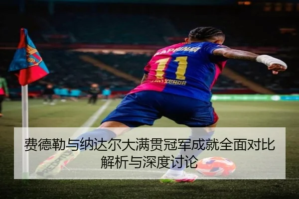 费德勒与纳达尔大满贯冠军成就全面对比解析与深度讨论